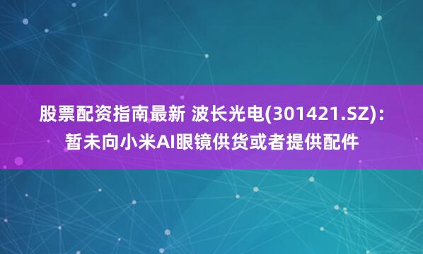 股票配资指南最新 波长光电(301421.SZ)：暂未向小米AI眼镜供货或者提供配件