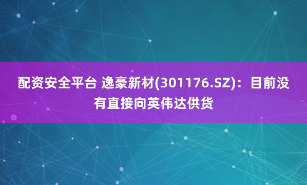 配资安全平台 逸豪新材(301176.SZ)：目前没有直接向英伟达供货