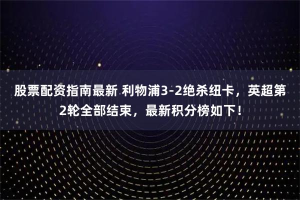 股票配资指南最新 利物浦3-2绝杀纽卡，英超第2轮全部结束，最新积分榜如下！