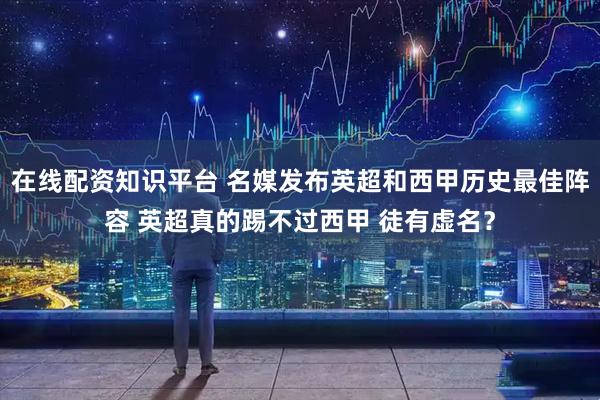 在线配资知识平台 名媒发布英超和西甲历史最佳阵容 英超真的踢不过西甲 徒有虚名？