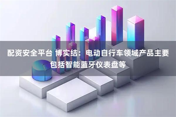 配资安全平台 博实结：电动自行车领域产品主要包括智能蓝牙仪表盘等
