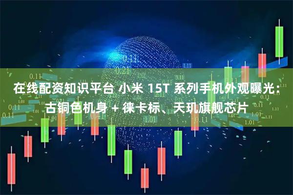 在线配资知识平台 小米 15T 系列手机外观曝光：古铜色机身 + 徕卡标、天玑旗舰芯片