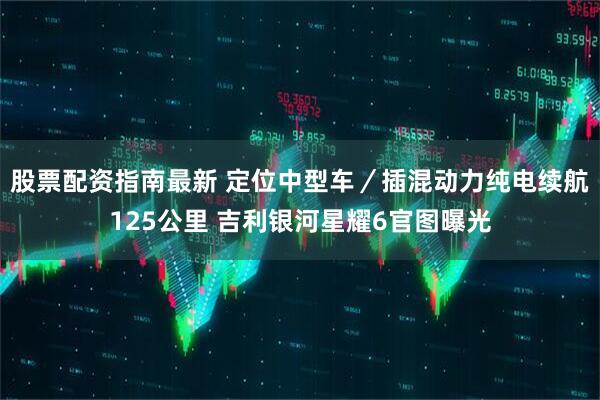 股票配资指南最新 定位中型车／插混动力纯电续航125公里 吉利银河星耀6官图曝光