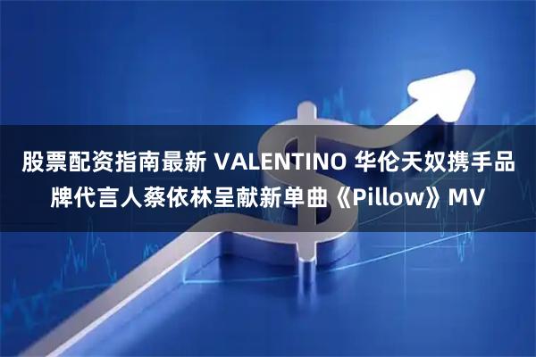 股票配资指南最新 VALENTINO 华伦天奴携手品牌代言人蔡依林呈献新单曲《Pillow》MV