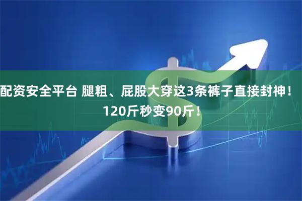 配资安全平台 腿粗、屁股大穿这3条裤子直接封神！ 120斤秒变90斤！