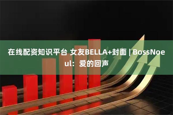 在线配资知识平台 女友BELLA+封面 | BossNoeul：爱的回声