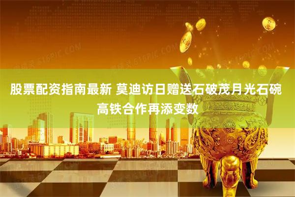 股票配资指南最新 莫迪访日赠送石破茂月光石碗 高铁合作再添变数