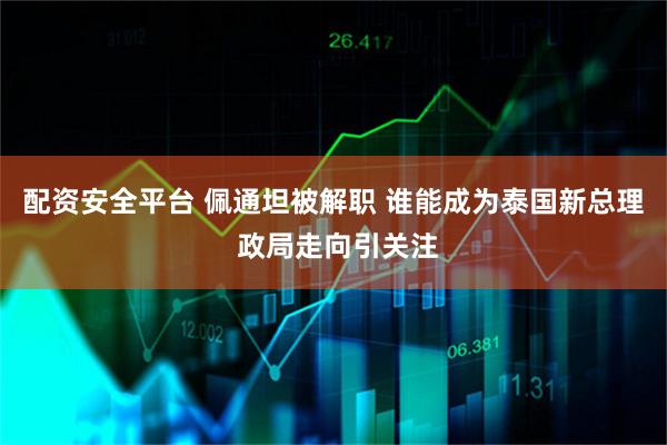 配资安全平台 佩通坦被解职 谁能成为泰国新总理 政局走向引关注