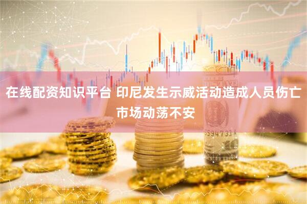 在线配资知识平台 印尼发生示威活动造成人员伤亡 市场动荡不安