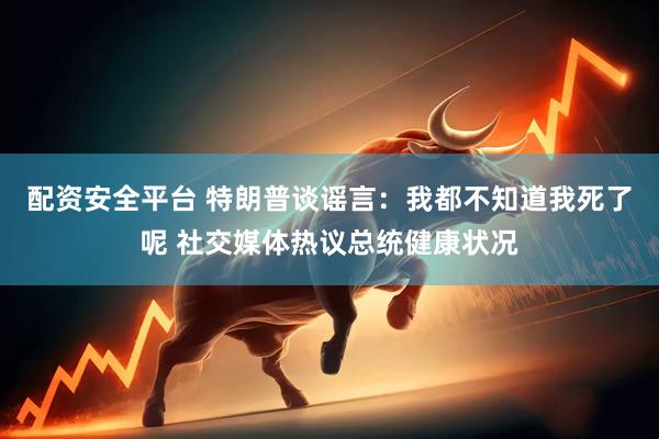 配资安全平台 特朗普谈谣言：我都不知道我死了呢 社交媒体热议总统健康状况