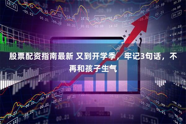 股票配资指南最新 又到开学季，牢记3句话，不再和孩子生气