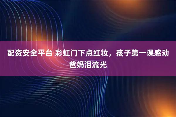 配资安全平台 彩虹门下点红妆，孩子第一课感动爸妈泪流光