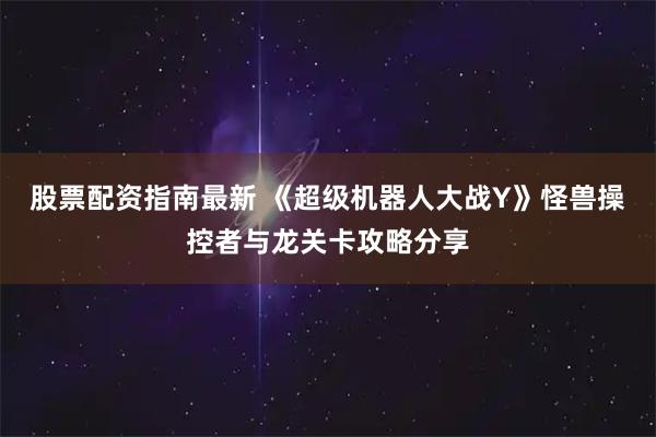 股票配资指南最新 《超级机器人大战Y》怪兽操控者与龙关卡攻略分享