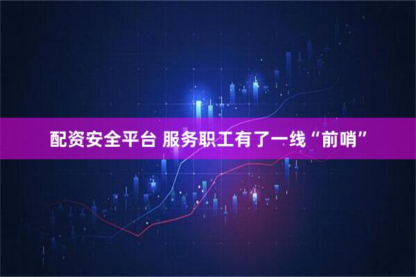 配资安全平台 服务职工有了一线“前哨”