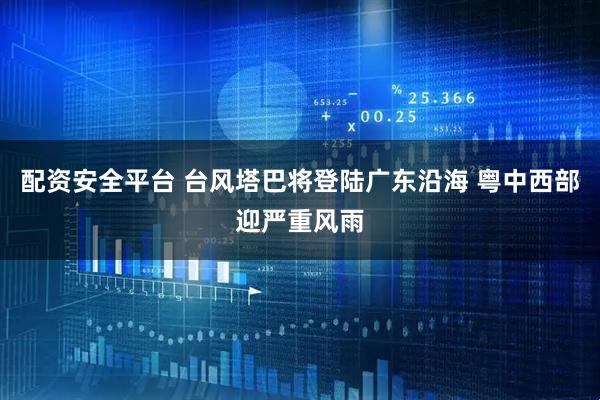 配资安全平台 台风塔巴将登陆广东沿海 粤中西部迎严重风雨