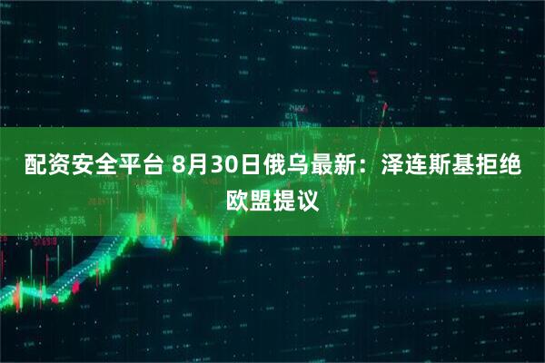 配资安全平台 8月30日俄乌最新：泽连斯基拒绝欧盟提议