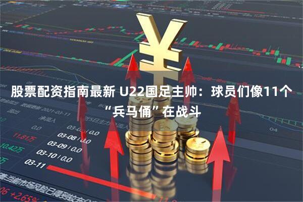 股票配资指南最新 U22国足主帅：球员们像11个“兵马俑”在战斗