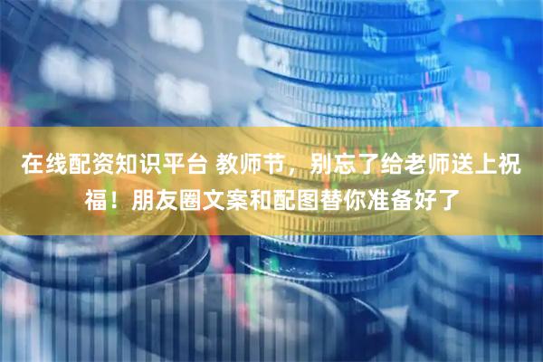 在线配资知识平台 教师节，别忘了给老师送上祝福！朋友圈文案和配图替你准备好了