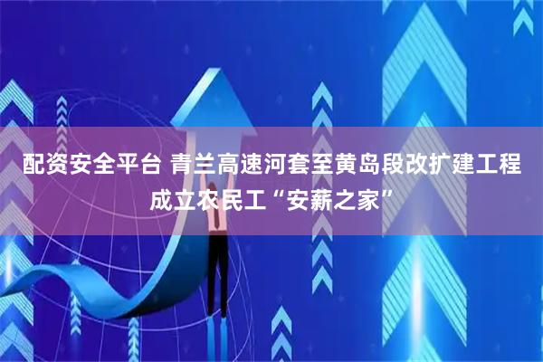 配资安全平台 青兰高速河套至黄岛段改扩建工程成立农民工“安薪之家”
