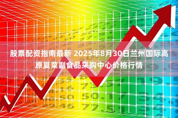 股票配资指南最新 2025年8月30日兰州国际高原夏菜副食品采购中心价格行情