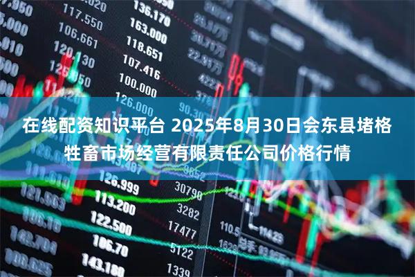 在线配资知识平台 2025年8月30日会东县堵格牲畜市场经营有限责任公司价格行情