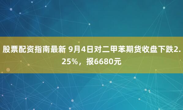 股票配资指南最新 9月4日对二甲苯期货收盘下跌2.25%，报6680元