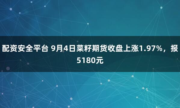配资安全平台 9月4日菜籽期货收盘上涨1.97%，报5180元