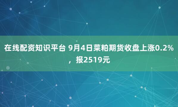 在线配资知识平台 9月4日菜粕期货收盘上涨0.2%，报2519元