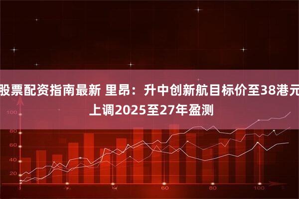 股票配资指南最新 里昂：升中创新航目标价至38港元 上调2025至27年盈测