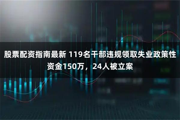 股票配资指南最新 119名干部违规领取失业政策性资金150万,24人被立案