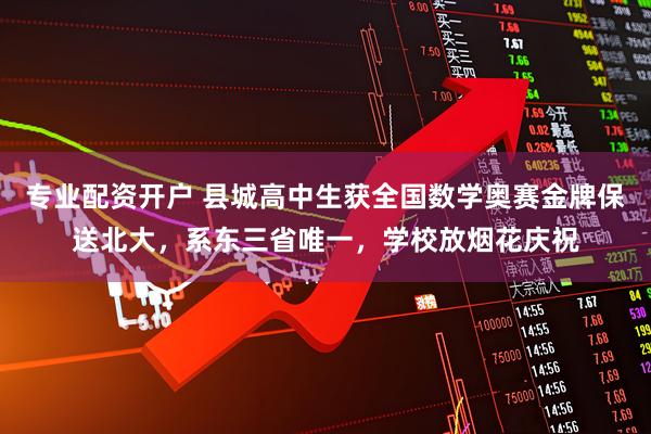 专业配资开户 县城高中生获全国数学奥赛金牌保送北大,系东三省唯一,学校放烟花庆祝
