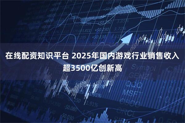 在线配资知识平台 2025年国内游戏行业销售收入超3500亿创新高