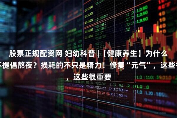 股票正规配资网 妇幼科普 |【健康养生】为什么中医不提倡熬夜？损耗的不只是精力！修复“元气”，这些很重要