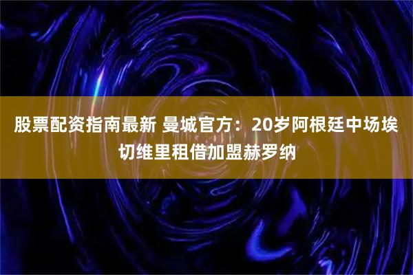 股票配资指南最新 曼城官方：20岁阿根廷中场埃切维里租借加盟赫罗纳