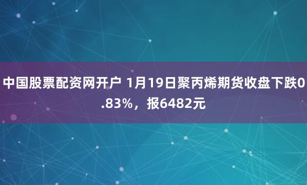 中国股票配资网开户 1月19日聚丙烯期货收盘下跌0.83%，报6482元