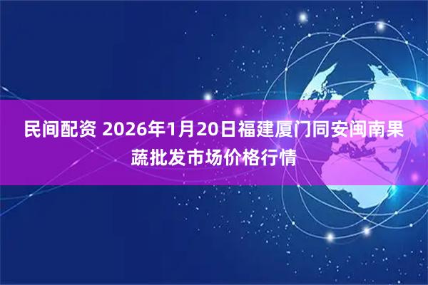 民间配资 2026年1月20日福建厦门同安闽南果蔬批发市场价格行情