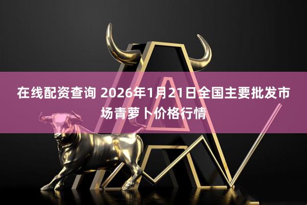 在线配资查询 2026年1月21日全国主要批发市场青萝卜价格行情