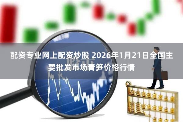 配资专业网上配资炒股 2026年1月21日全国主要批发市场青笋价格行情