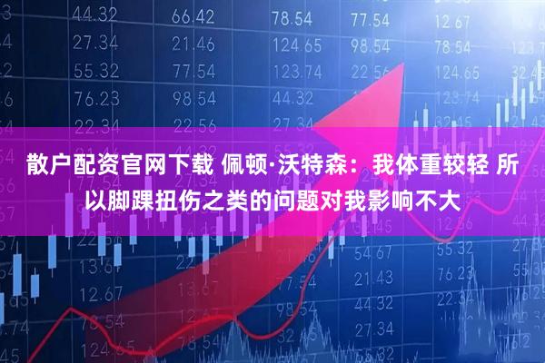 散户配资官网下载 佩顿·沃特森：我体重较轻 所以脚踝扭伤之类的问题对我影响不大