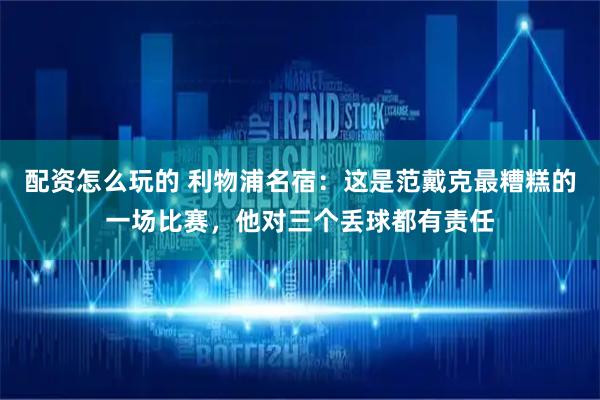 配资怎么玩的 利物浦名宿：这是范戴克最糟糕的一场比赛，他对三个丢球都有责任