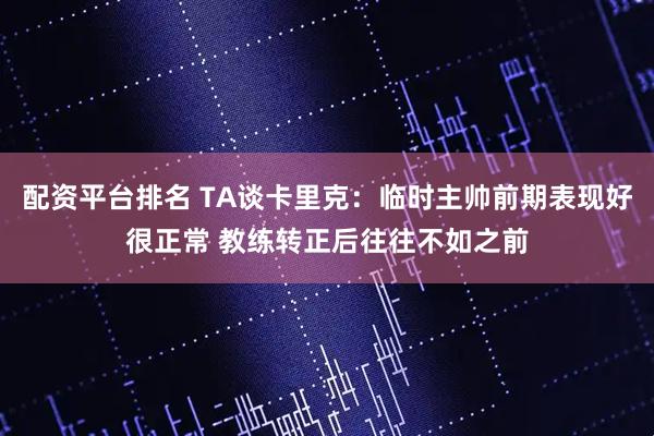 配资平台排名 TA谈卡里克：临时主帅前期表现好很正常 教练转正后往往不如之前