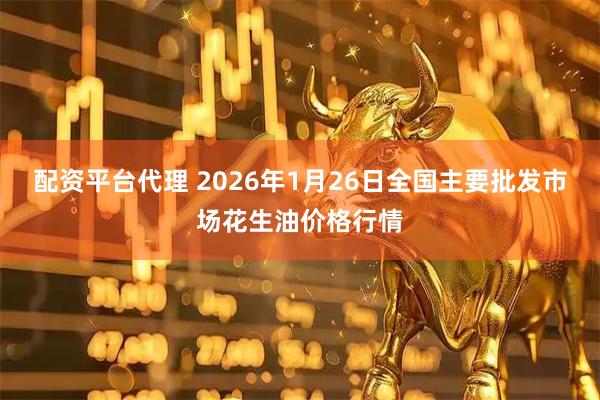 配资平台代理 2026年1月26日全国主要批发市场花生油价格行情