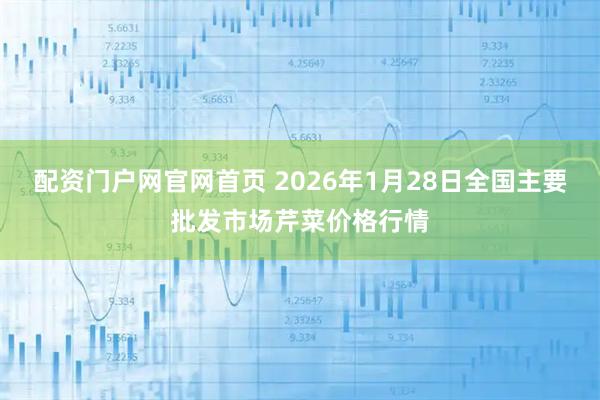 配资门户网官网首页 2026年1月28日全国主要批发市场芹菜价格行情