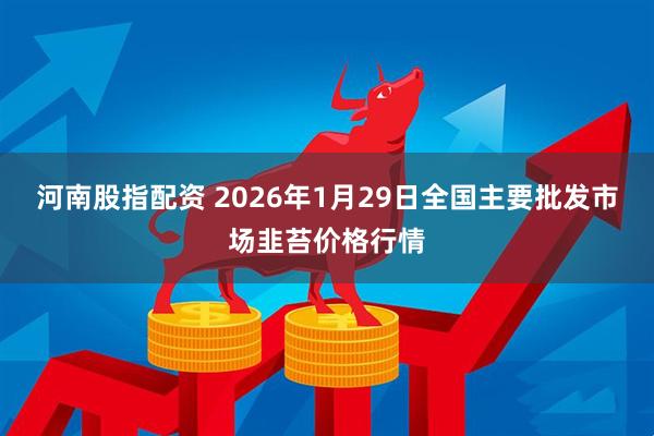 河南股指配资 2026年1月29日全国主要批发市场韭苔价格行情