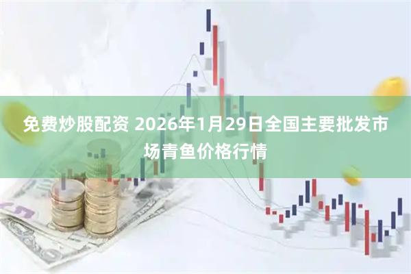 免费炒股配资 2026年1月29日全国主要批发市场青鱼价格行情