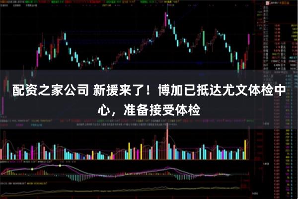 配资之家公司 新援来了！博加已抵达尤文体检中心，准备接受体检