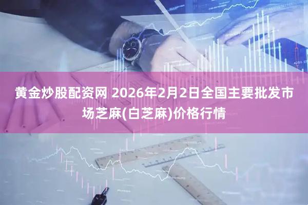 黄金炒股配资网 2026年2月2日全国主要批发市场芝麻(白芝麻)价格行情