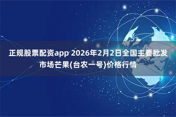 正规股票配资app 2026年2月2日全国主要批发市场芒果(台农一号)价格行情