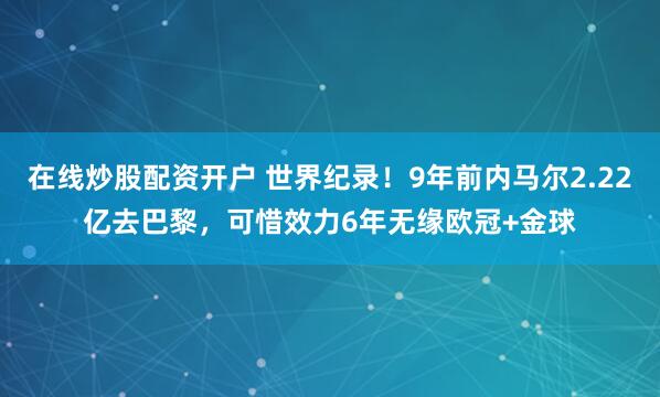 在线炒股配资开户 世界纪录！9年前内马尔2.22亿去巴黎，可惜效力6年无缘欧冠+金球