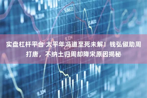 实盘杠杆平台 太平年冯道至死未解！钱弘俶助周打唐，不纳土归周却降宋原因揭秘